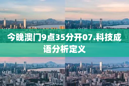 今晚(wan)澳門9點35分(fen)開(kai)07.科技成語分(fen)析定(ding)義(yi)