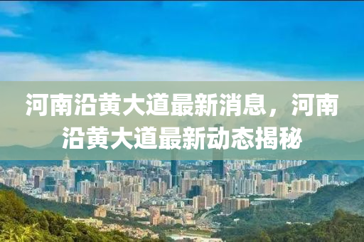 河南沿(yan)黃大(da)道最新消(xiao)息，河南沿(yan)黃大(da)道最新動態揭祕(mi)