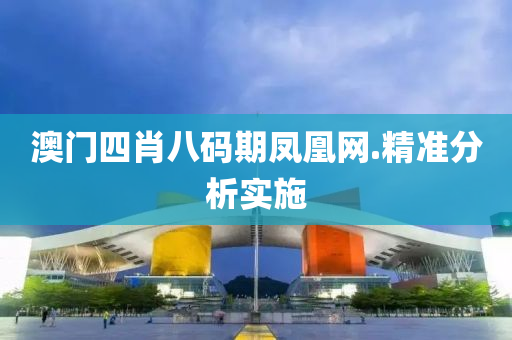 澳門四(si)肖八碼期(qi)鳳(feng)凰網.精準(zhun)分(fen)析(xi)實(shi)施