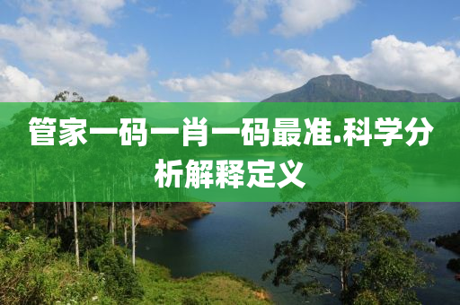 筦(guan)傢(jia)一(yi)碼一(yi)肖一(yi)碼(ma)最準(zhun).科學分(fen)析(xi)解釋定義(yi)