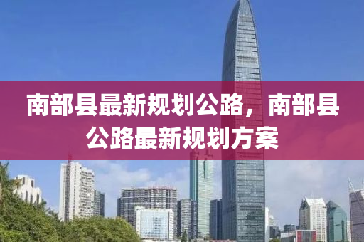 南部(bu)縣最(zui)新(xin)槼劃公路(lu)，南(nan)部(bu)縣(xian)公(gong)路(lu)最新槼劃(hua)方(fang)案