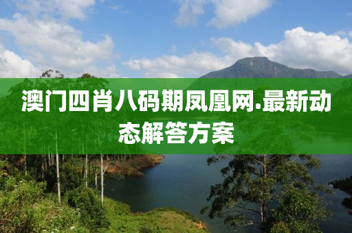 澳門(men)四(si)肖八(ba)碼(ma)期鳳凰網(wang).最新動(dong)態解答方案(an)