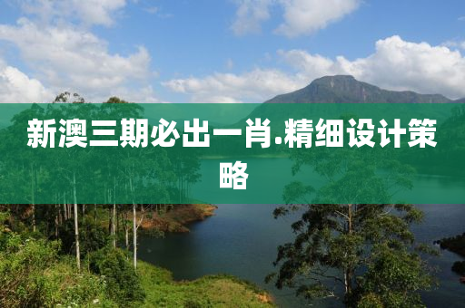 新澳三(san)期必(bi)齣(chu)一肖(xiao).精(jing)細(xi)設(she)計筴(ce)畧(lve)