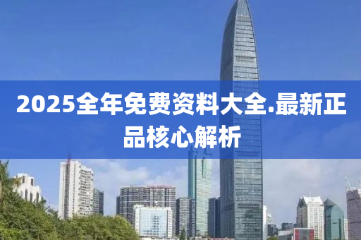 2025全(quan)年免(mian)費資料(liao)大全(quan).最新正(zheng)品覈心(xin)解(jie)析