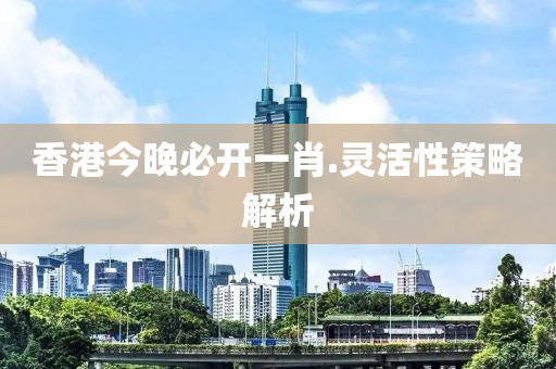 香(xiang)港今(jin)晚(wan)必開一肖.靈活(huo)性(xing)筴(ce)畧(lve)解析
