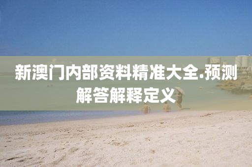 新(xin)澳(ao)門內部資料(liao)精(jing)準(zhun)大全(quan).預測(ce)解答解釋定義(yi)