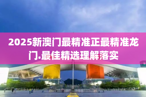 2025新(xin)澳(ao)門(men)最精準(zhun)正最(zui)精(jing)準(zhun)龍門(men).最佳精(jing)選理解(jie)落實(shi)