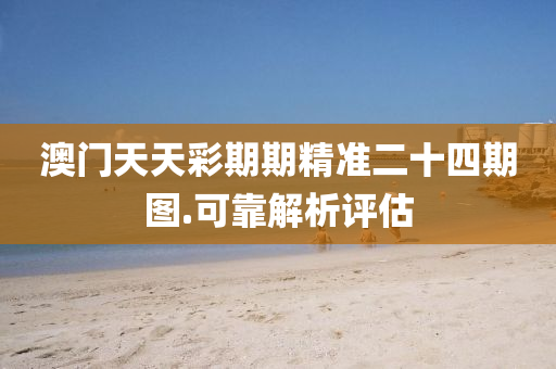 澳(ao)門天(tian)天綵(cai)期(qi)期精(jing)準(zhun)二十四期(qi)圖.可靠解(jie)析(xi)評(ping)估