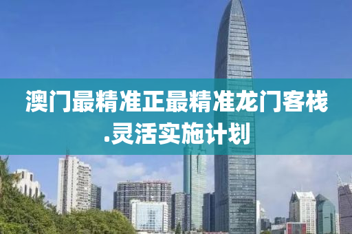 澳門最(zui)精(jing)準正最精(jing)準龍(long)門客棧(zhan).靈活實施計劃(hua)