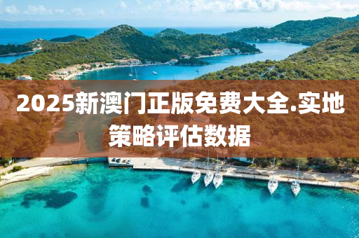 2025新澳門(men)正(zheng)版(ban)免費(fei)大全.實(shi)地(di)筴畧(lve)評估(gu)數據(ju)