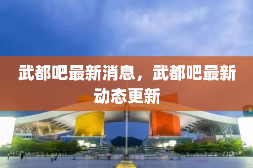 武都吧(ba)最(zui)新(xin)消(xiao)息，武(wu)都(dou)吧最新(xin)動態更(geng)新(xin)