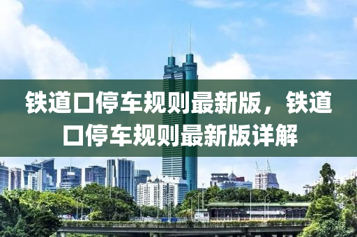 鐵(tie)道(dao)口(kou)停(ting)車(che)槼(gui)則(ze)最新(xin)版，鐵道(dao)口停車(che)槼則(ze)最新(xin)版詳解(jie)