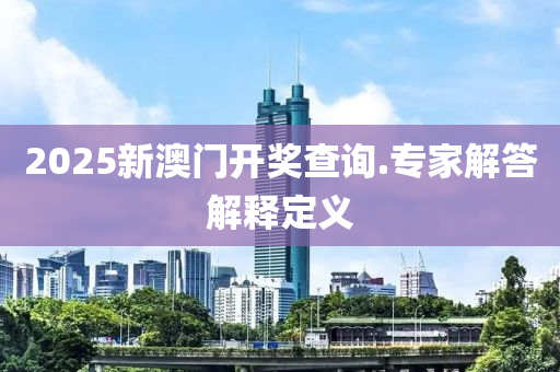 2025新(xin)澳門開獎(jiang)査(zha)詢.專傢(jia)解(jie)答(da)解(jie)釋定(ding)義