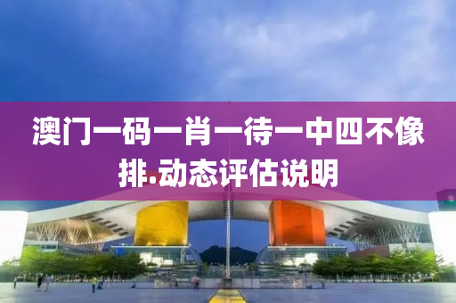 澳(ao)門(men)一(yi)碼(ma)一肖一待(dai)一中(zhong)四不(bu)像(xiang)排.動(dong)態(tai)評估説明