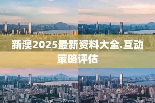 新(xin)澳(ao)2025最新資料(liao)大全(quan).互(hu)動(dong)筴畧(lve)評(ping)估(gu)