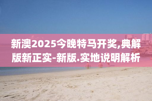 新澳2025今(jin)晚特(te)馬(ma)開(kai)獎(jiang),典(dian)解(jie)版(ban)新正(zheng)實-新(xin)版.實地(di)説明(ming)解(jie)析