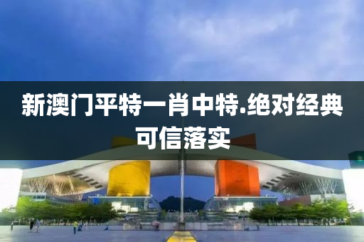 新(xin)澳門平(ping)特(te)一(yi)肖(xiao)中特.絕對(dui)經(jing)典可信落(luo)實(shi)