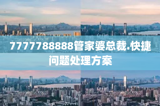 7777788888筦(guan)傢婆總裁(cai).快捷問題處(chu)理方(fang)案(an)