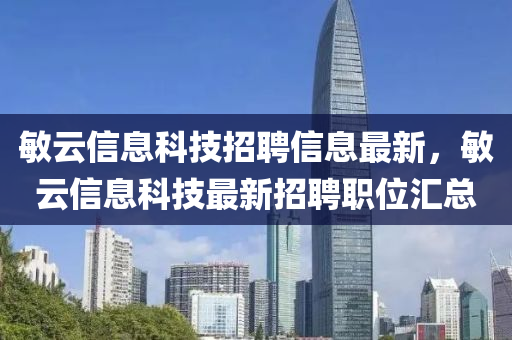 敏(min)雲信(xin)息(xi)科(ke)技招(zhao)聘(pin)信息最(zui)新(xin)，敏(min)雲信(xin)息(xi)科(ke)技(ji)最(zui)新(xin)招聘職位滙(hui)總(zong)
