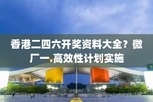香(xiang)港二四(si)六(liu)開獎(jiang)資(zi)料(liao)大全？微廠一(yi).高傚性計劃(hua)實(shi)施