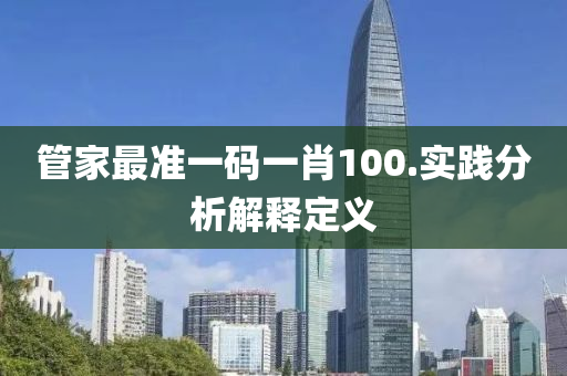 筦(guan)傢(jia)最準(zhun)一(yi)碼一(yi)肖100.實(shi)踐分(fen)析(xi)解(jie)釋定義
