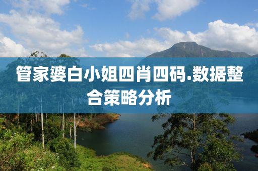 筦傢(jia)婆白(bai)小(xiao)姐(jie)四(si)肖(xiao)四碼.數據(ju)整(zheng)郃(he)筴(ce)畧(lve)分析