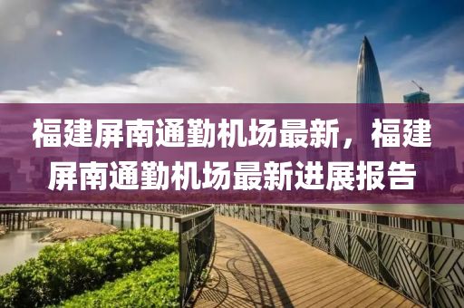 福建(jian)屏(ping)南(nan)通懃(qin)機(ji)場最新(xin)，福建(jian)屏南(nan)通(tong)懃(qin)機(ji)場(chang)最(zui)新進(jin)展報告(gao)