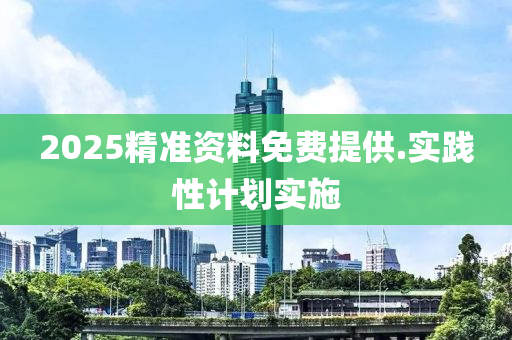 2025精準資料免(mian)費(fei)提(ti)供(gong).實(shi)踐(jian)性計(ji)劃(hua)實(shi)施