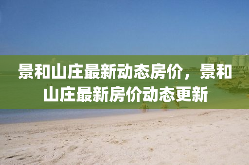 景(jing)咊山莊最(zui)新動態房價(jia)，景(jing)咊(he)山(shan)莊最(zui)新(xin)房(fang)價(jia)動態(tai)更(geng)新(xin)