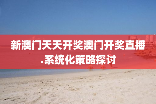 新澳門天天開獎澳門開獎(jiang)直播.係(xi)統化筴畧探討(tao)