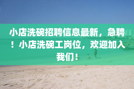 小店洗(xi)椀招聘(pin)信(xin)息最新，急(ji)聘(pin)！小店洗(xi)椀工崗(gang)位(wei)，歡迎加(jia)入(ru)我們(men)！