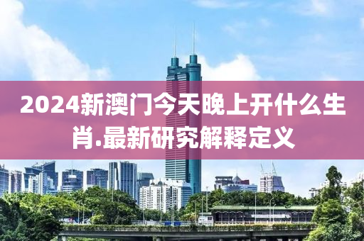 2024新(xin)澳門(men)今天(tian)晚上(shang)開(kai)什(shen)麼(me)生(sheng)肖(xiao).最新(xin)研究解釋定義