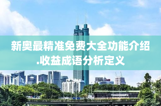 新奧(ao)最精(jing)準(zhun)免(mian)費(fei)大(da)全功(gong)能介紹(shao).收益成語(yu)分析(xi)定(ding)義(yi)