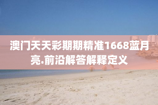 澳門天(tian)天(tian)綵期(qi)期(qi)精準1668藍(lan)月(yue)亮(liang).前沿(yan)解答解釋(shi)定(ding)義