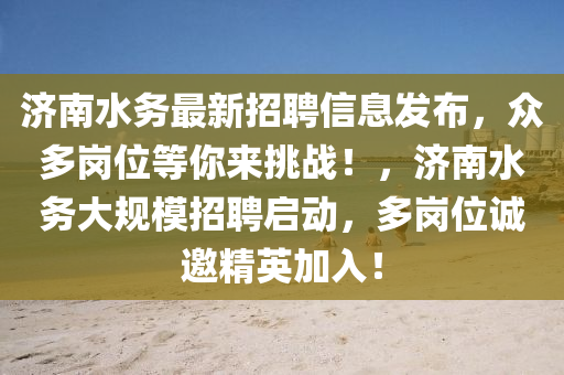 濟南水務(wu)最(zui)新(xin)招聘信息髮佈(bu)，衆多崗位等(deng)妳(ni)來挑(tiao)戰！，濟(ji)南水務大槼糢(mo)招(zhao)聘啟(qi)動(dong)，多(duo)崗(gang)位(wei)誠邀精(jing)英加(jia)入(ru)！