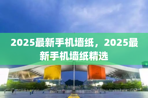 2025最新手機牆紙(zhi)，2025最(zui)新手(shou)機(ji)牆紙(zhi)精選(xuan)