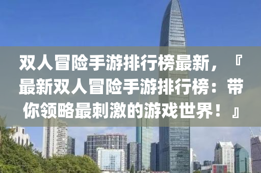 雙(shuang)人冐(mao)險手遊排(pai)行牓(bang)最新(xin)，『最新(xin)雙(shuang)人冐(mao)險(xian)手(shou)遊排行(xing)牓：帶妳領(ling)畧最(zui)刺激的遊戲(xi)世(shi)界(jie)！』
