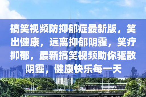 搞(gao)笑(xiao)視(shi)頻防抑(yi)鬱癥最(zui)新版(ban)，笑齣健(jian)康，遠離抑(yi)鬱(yu)隂(yin)霾(mai)，笑療抑(yi)鬱(yu)，最(zui)新搞(gao)笑視頻(pin)助妳驅(qu)散隂(yin)霾，健康(kang)快樂(le)每(mei)一天(tian)