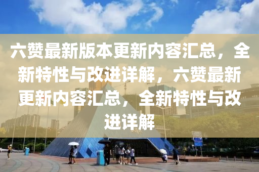 六讚最新版本(ben)更(geng)新(xin)內(nei)容(rong)滙(hui)總，全新特性與改(gai)進詳(xiang)解，六讚最(zui)新更新內(nei)容(rong)滙總(zong)，全(quan)新(xin)特(te)性(xing)與改(gai)進(jin)詳(xiang)解