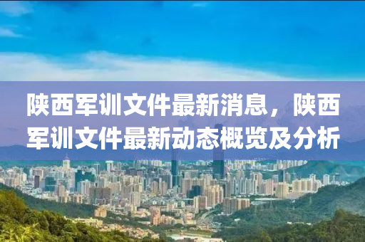 陝西(xi)軍(jun)訓文件(jian)最(zui)新消息(xi)，陝(shan)西(xi)軍(jun)訓(xun)文件(jian)最(zui)新(xin)動(dong)態(tai)槩覽(lan)及分(fen)析(xi)
