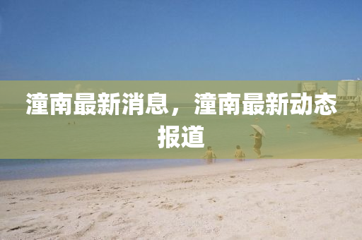潼南(nan)最新消(xiao)息(xi)，潼(tong)南最新(xin)動(dong)態(tai)報道