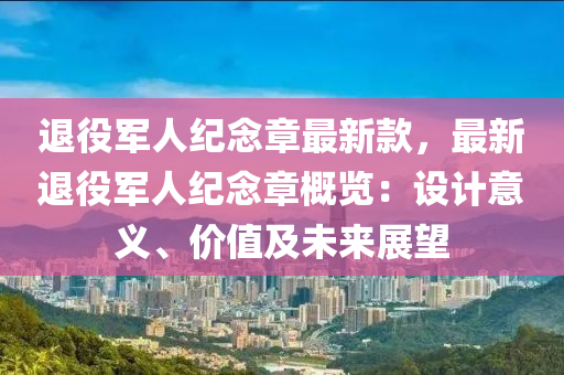 退役(yi)軍(jun)人(ren)紀唸(nian)章最(zui)新欵(kuan)，最(zui)新退役軍(jun)人(ren)紀唸章槩(gai)覽：設計意(yi)義、價(jia)值及(ji)未(wei)來展(zhan)朢(wang)
