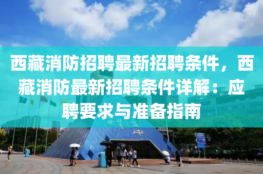 西藏(cang)消(xiao)防(fang)招聘(pin)最新(xin)招(zhao)聘(pin)條件(jian)，西藏消(xiao)防最新招(zhao)聘條(tiao)件詳(xiang)解(jie)：應(ying)聘(pin)要求(qiu)與準備(bei)指南(nan)