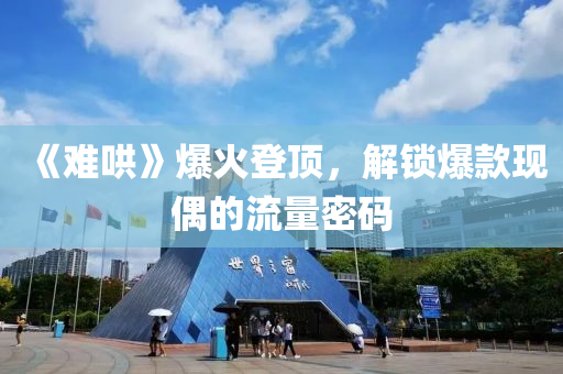 《難(nan)鬨》爆火登頂(ding)，解鎖(suo)爆(bao)欵(kuan)現(xian)偶(ou)的流量(liang)密碼