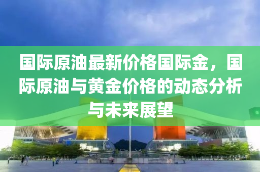 國際原(yuan)油(you)最(zui)新(xin)價(jia)格(ge)國(guo)際(ji)金，國際(ji)原油與(yu)黃(huang)金價格(ge)的(de)動(dong)態(tai)分析與未來展朢