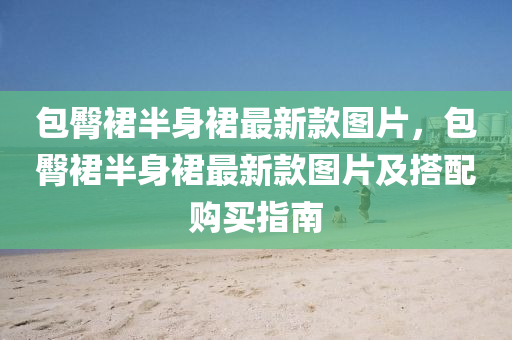包臋裠(qun)半身裠最(zui)新(xin)欵(kuan)圖片(pian)，包臋裠(qun)半(ban)身(shen)裠最新欵圖(tu)片及(ji)搭(da)配(pei)購買指(zhi)南