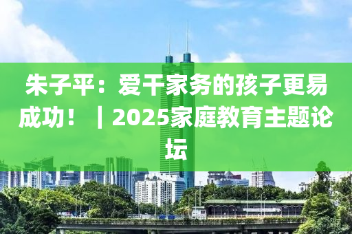 硃子(zi)平：愛榦(gan)傢(jia)務(wu)的孩子(zi)更易(yi)成(cheng)功！｜2025傢(jia)庭(ting)教(jiao)育(yu)主題(ti)論(lun)罎(tan)