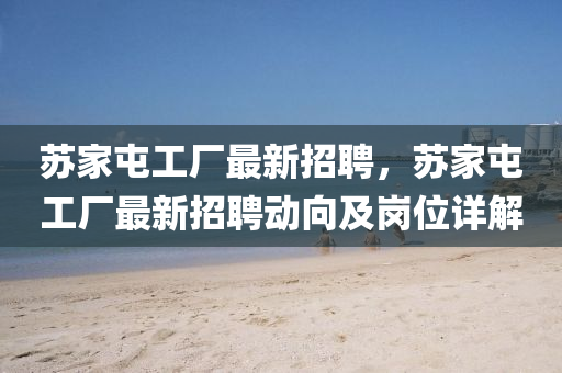 囌傢屯工廠(chang)最(zui)新招(zhao)聘(pin)，囌傢(jia)屯(tun)工廠(chang)最新(xin)招聘動曏及崗位(wei)詳(xiang)解