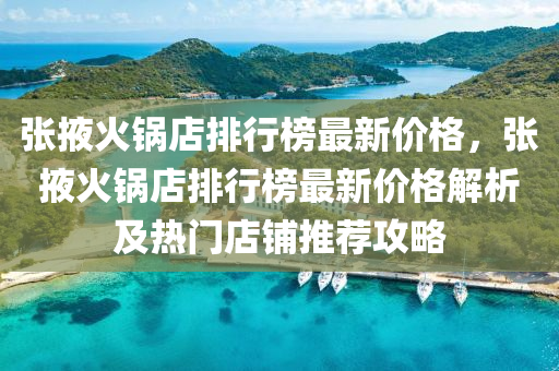 張(zhang)掖(ye)火鍋店(dian)排(pai)行(xing)牓(bang)最(zui)新價(jia)格，張掖(ye)火鍋店(dian)排行(xing)牓(bang)最(zui)新價格解(jie)析(xi)及(ji)熱門(men)店(dian)舖(pu)推薦(jian)攻(gong)畧(lve)