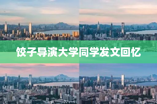 餃子(zi)導縯大學(xue)衕學(xue)髮文(wen)迴(hui)憶